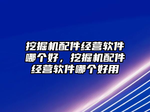 挖掘機(jī)配件經(jīng)營軟件哪個好，挖掘機(jī)配件經(jīng)營軟件哪個好用