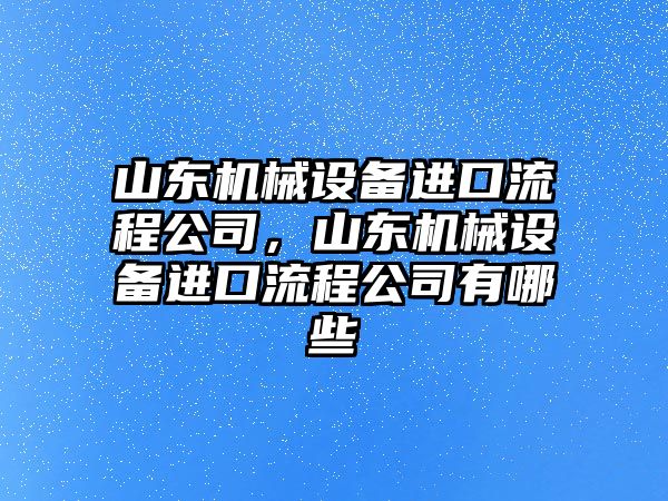 山東機(jī)械設(shè)備進(jìn)口流程公司，山東機(jī)械設(shè)備進(jìn)口流程公司有哪些