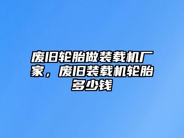 廢舊輪胎做裝載機廠家，廢舊裝載機輪胎多少錢