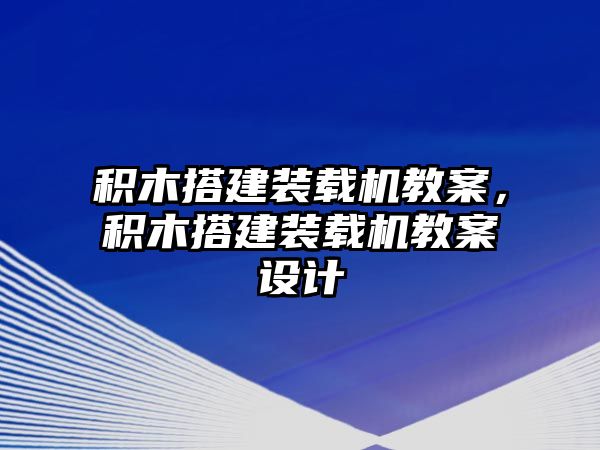 積木搭建裝載機(jī)教案，積木搭建裝載機(jī)教案設(shè)計(jì)