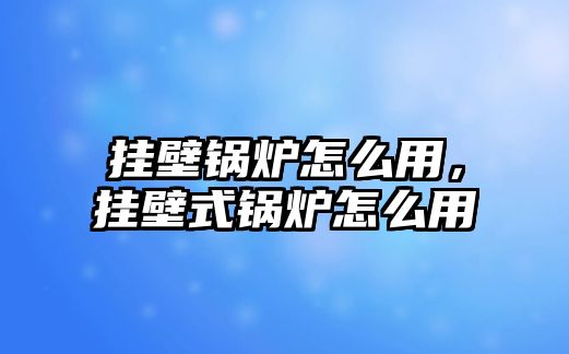 掛壁鍋爐怎么用，掛壁式鍋爐怎么用