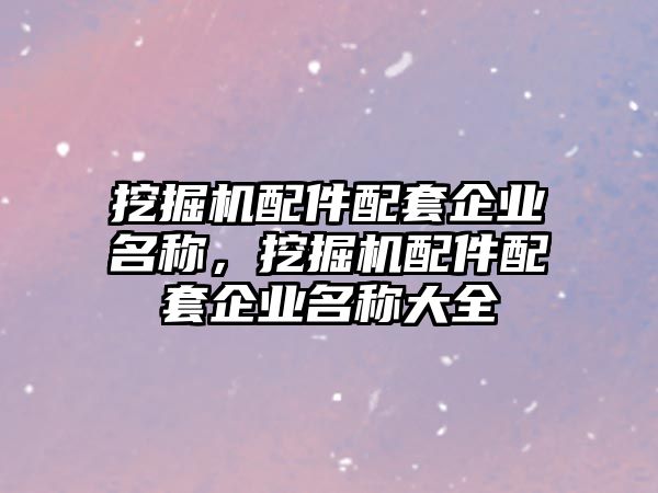 挖掘機(jī)配件配套企業(yè)名稱，挖掘機(jī)配件配套企業(yè)名稱大全