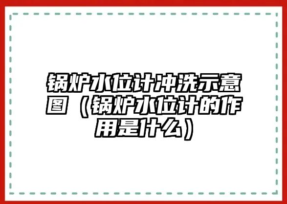 鍋爐水位計(jì)沖洗示意圖（鍋爐水位計(jì)的作用是什么）