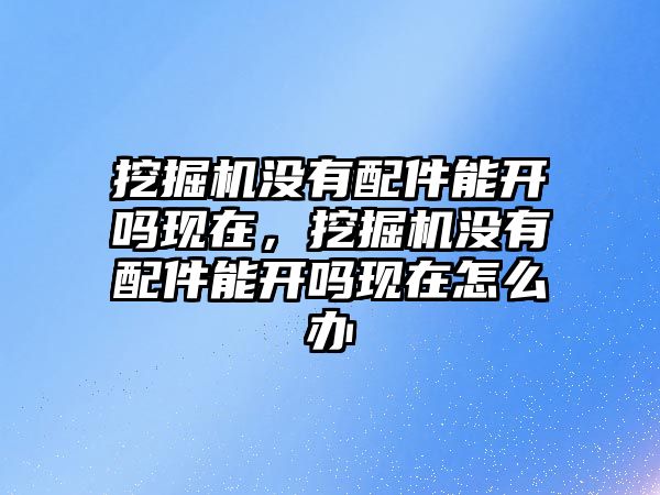 挖掘機沒有配件能開嗎現(xiàn)在，挖掘機沒有配件能開嗎現(xiàn)在怎么辦