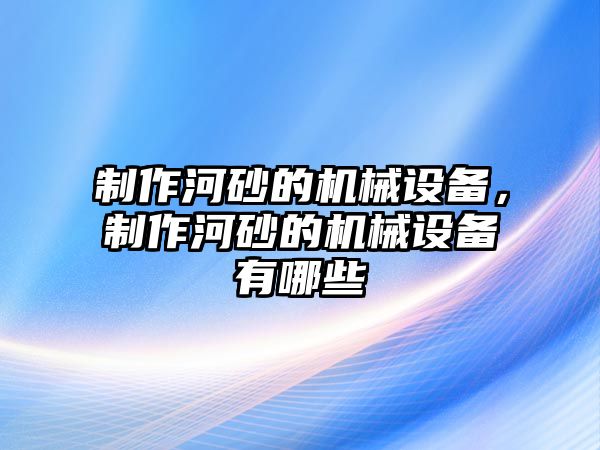 制作河砂的機械設備，制作河砂的機械設備有哪些