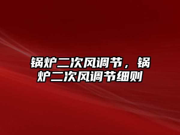 鍋爐二次風(fēng)調(diào)節(jié)，鍋爐二次風(fēng)調(diào)節(jié)細(xì)則