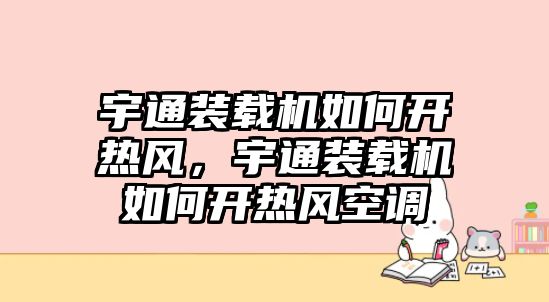 宇通裝載機(jī)如何開(kāi)熱風(fēng)，宇通裝載機(jī)如何開(kāi)熱風(fēng)空調(diào)