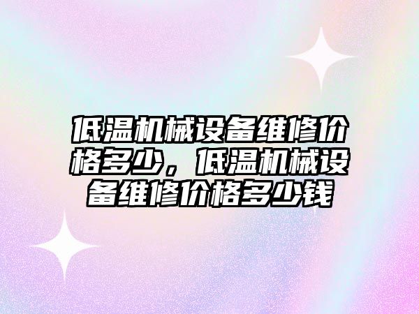 低溫機械設(shè)備維修價格多少，低溫機械設(shè)備維修價格多少錢