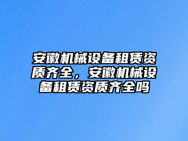 安徽機械設備租賃資質齊全，安徽機械設備租賃資質齊全嗎