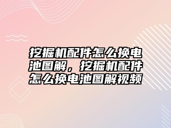 挖掘機配件怎么換電池圖解，挖掘機配件怎么換電池圖解視頻