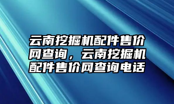 云南挖掘機配件售價網(wǎng)查詢，云南挖掘機配件售價網(wǎng)查詢電話