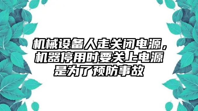 機械設備人走關閉電源，機器停用時要關上電源是為了預防事故