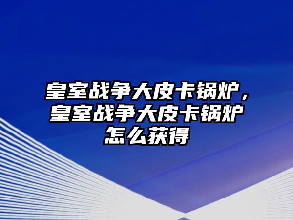 皇室戰(zhàn)爭大皮卡鍋爐，皇室戰(zhàn)爭大皮卡鍋爐怎么獲得