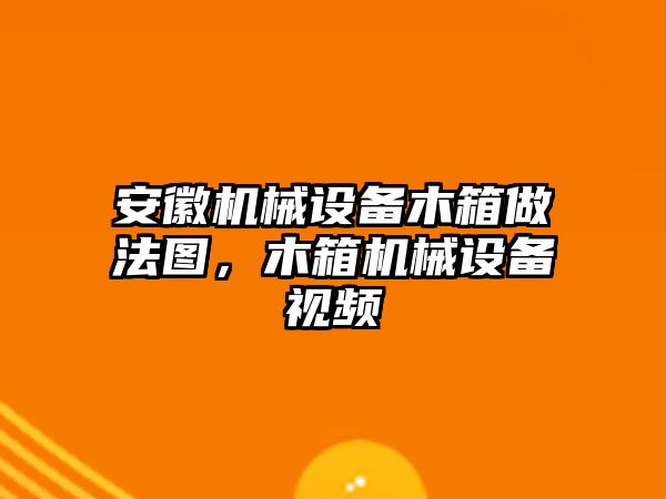 安徽機械設備木箱做法圖，木箱機械設備視頻