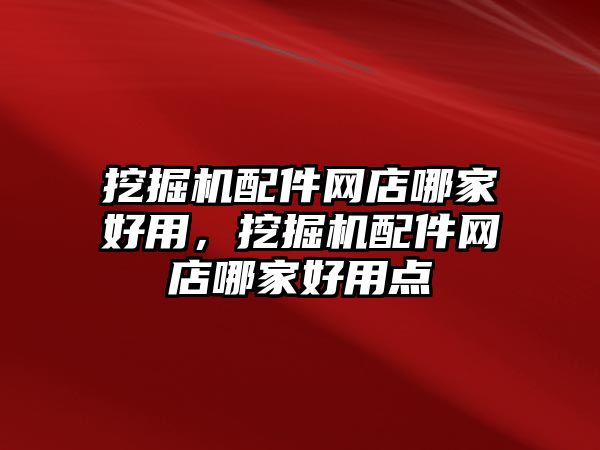 挖掘機配件網(wǎng)店哪家好用，挖掘機配件網(wǎng)店哪家好用點