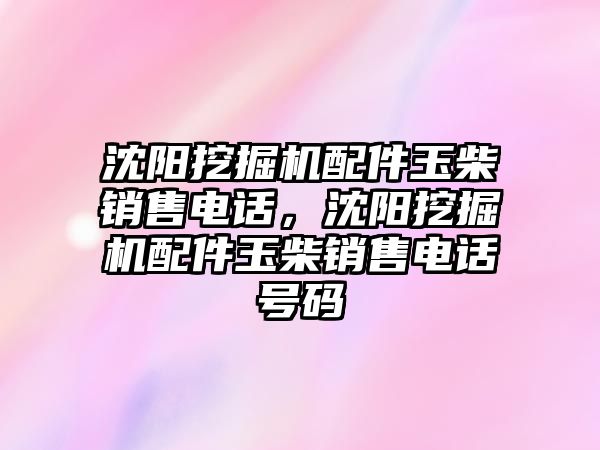 沈陽挖掘機配件玉柴銷售電話，沈陽挖掘機配件玉柴銷售電話號碼