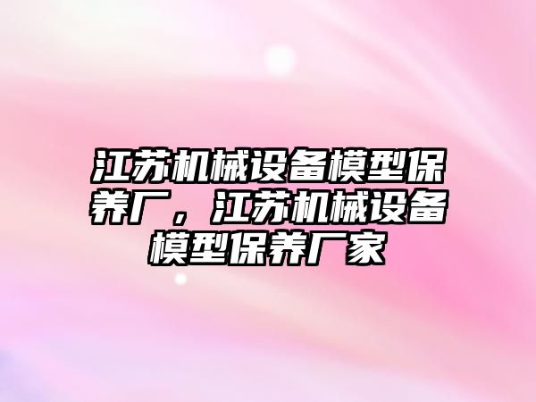 江蘇機械設(shè)備模型保養(yǎng)廠，江蘇機械設(shè)備模型保養(yǎng)廠家