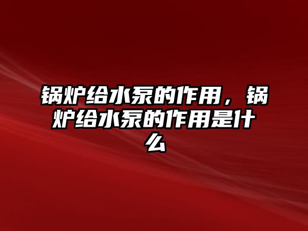 鍋爐給水泵的作用，鍋爐給水泵的作用是什么