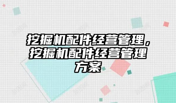 挖掘機配件經(jīng)營管理，挖掘機配件經(jīng)營管理方案