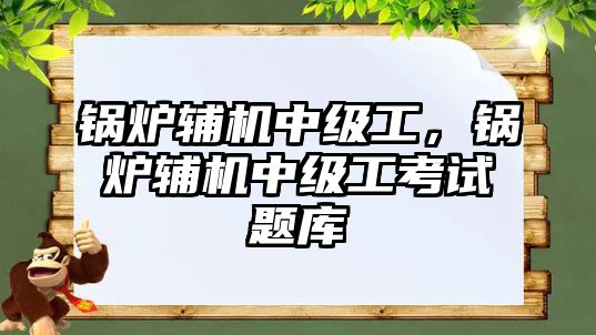 鍋爐輔機中級工，鍋爐輔機中級工考試題庫