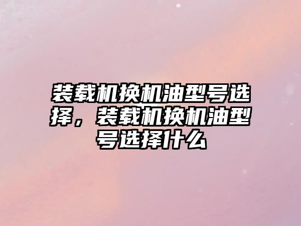 裝載機換機油型號選擇，裝載機換機油型號選擇什么