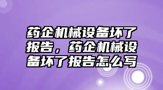 藥企機(jī)械設(shè)備壞了報(bào)告，藥企機(jī)械設(shè)備壞了報(bào)告怎么寫(xiě)