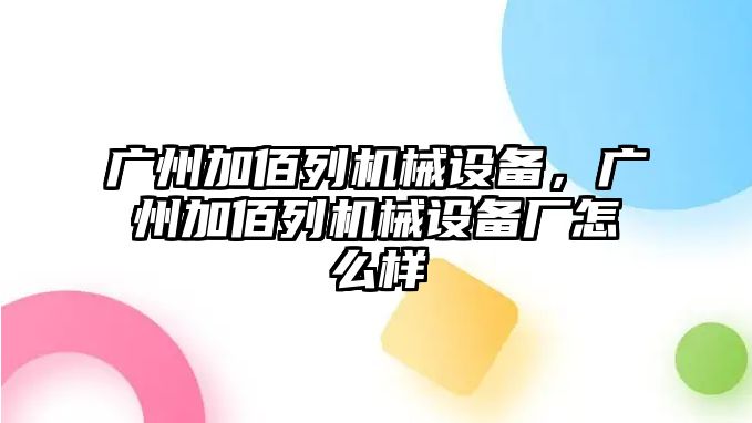 廣州加佰列機械設備，廣州加佰列機械設備廠怎么樣