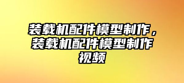 裝載機配件模型制作，裝載機配件模型制作視頻