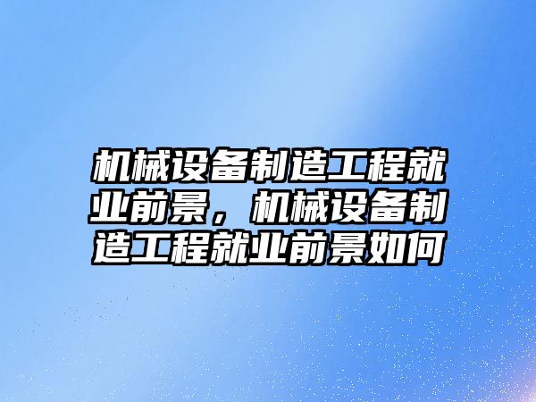 機械設(shè)備制造工程就業(yè)前景，機械設(shè)備制造工程就業(yè)前景如何