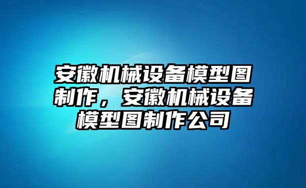 安徽機(jī)械設(shè)備模型圖制作，安徽機(jī)械設(shè)備模型圖制作公司