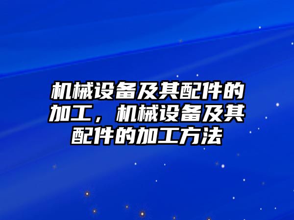 機(jī)械設(shè)備及其配件的加工，機(jī)械設(shè)備及其配件的加工方法