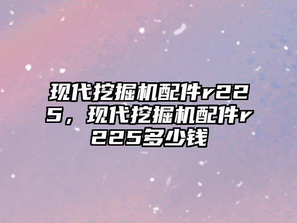 現(xiàn)代挖掘機(jī)配件r225，現(xiàn)代挖掘機(jī)配件r225多少錢