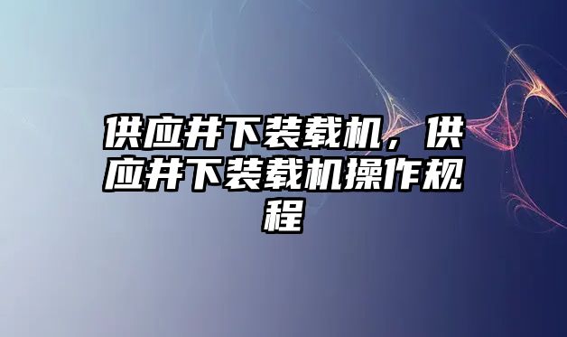 供應(yīng)井下裝載機(jī)，供應(yīng)井下裝載機(jī)操作規(guī)程