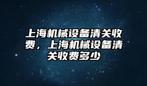 上海機械設備清關收費，上海機械設備清關收費多少