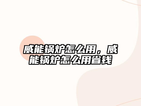 威能鍋爐怎么用，威能鍋爐怎么用省錢