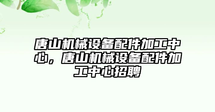 唐山機械設備配件加工中心，唐山機械設備配件加工中心招聘