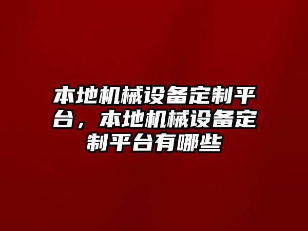 本地機械設備定制平臺，本地機械設備定制平臺有哪些