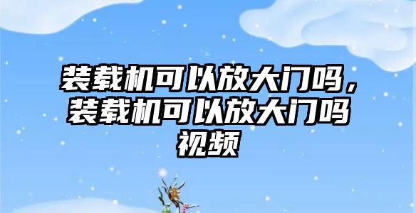 裝載機可以放大門嗎，裝載機可以放大門嗎視頻