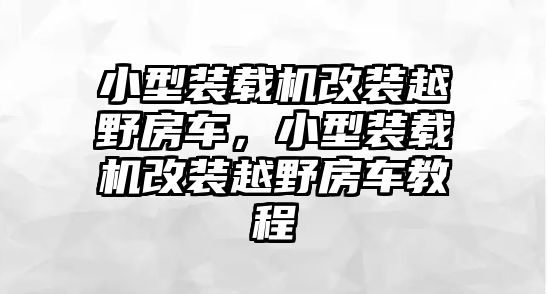 小型裝載機改裝越野房車，小型裝載機改裝越野房車教程