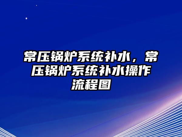 常壓鍋爐系統(tǒng)補水，常壓鍋爐系統(tǒng)補水操作流程圖