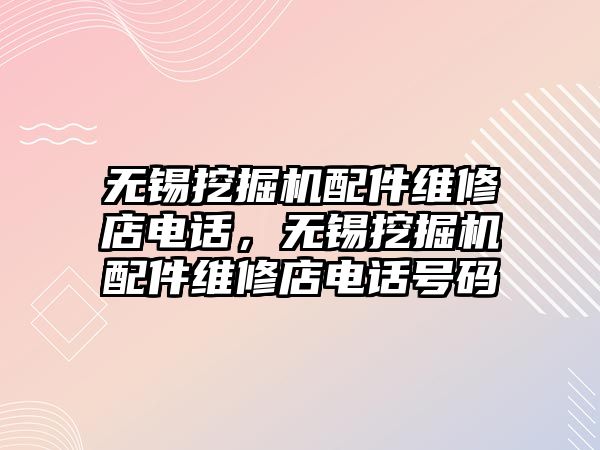 無錫挖掘機配件維修店電話，無錫挖掘機配件維修店電話號碼