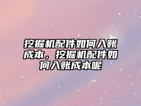 挖掘機配件如何入賬成本，挖掘機配件如何入賬成本呢