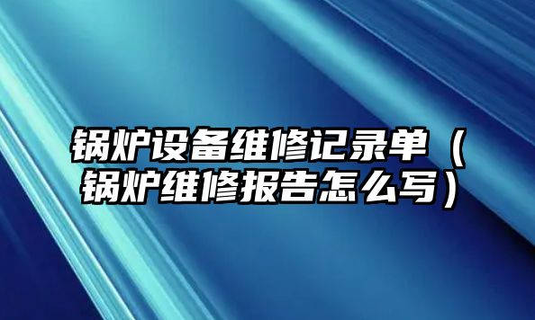 鍋爐設(shè)備維修記錄單（鍋爐維修報(bào)告怎么寫）