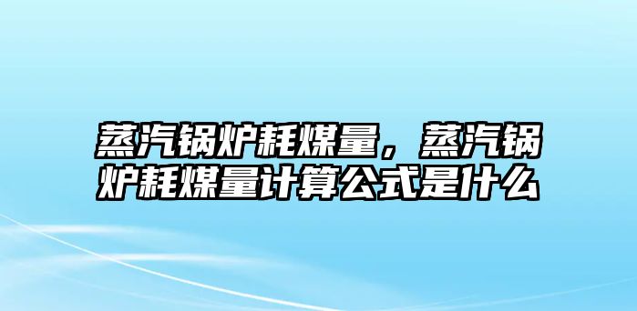 蒸汽鍋爐耗煤量，蒸汽鍋爐耗煤量計(jì)算公式是什么