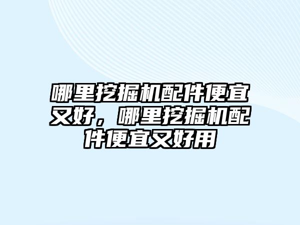 哪里挖掘機配件便宜又好，哪里挖掘機配件便宜又好用