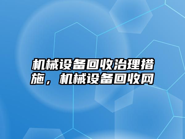 機械設(shè)備回收治理措施，機械設(shè)備回收網(wǎng)