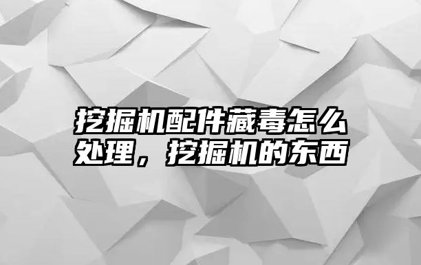 挖掘機配件藏毒怎么處理，挖掘機的東西