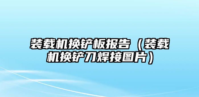 裝載機換鏟板報告（裝載機換鏟刀焊接圖片）