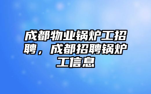 成都物業(yè)鍋爐工招聘，成都招聘鍋爐工信息