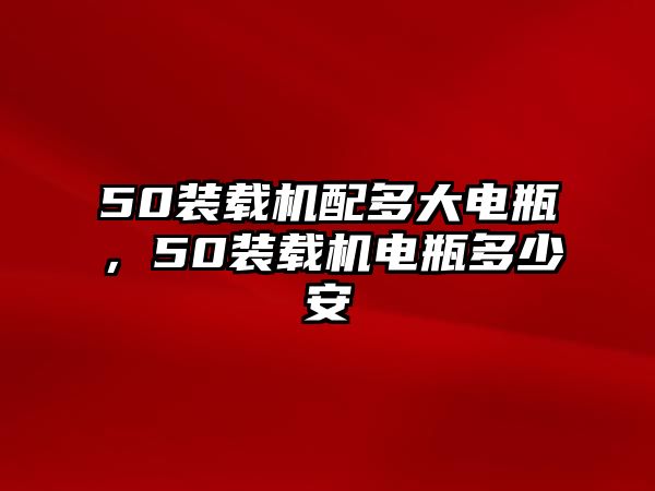 50裝載機(jī)配多大電瓶，50裝載機(jī)電瓶多少安